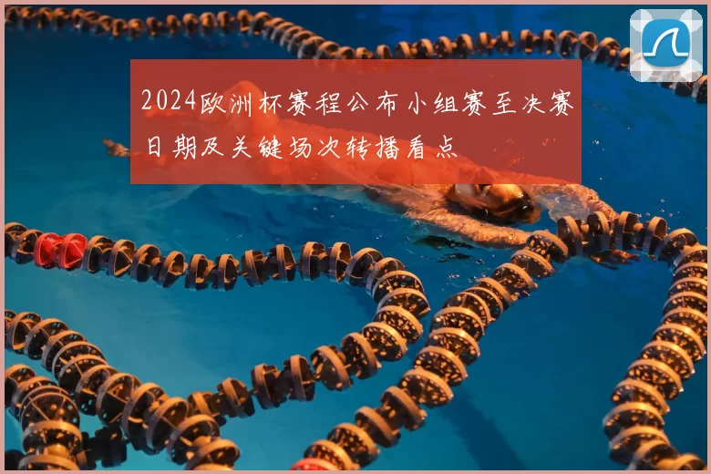 2024欧洲杯赛程公布小组赛至决赛日期及关键场次转播看点
