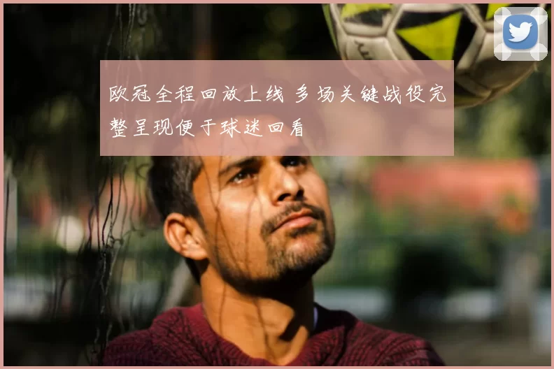 欧冠全程回放上线 多场关键战役完整呈现便于球迷回看