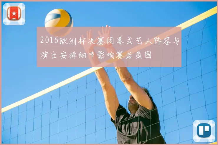 2016欧洲杯决赛闭幕式艺人阵容与演出安排细节影响赛后氛围