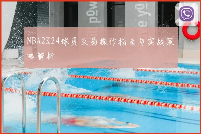 NBA2K24球员交易操作指南与实战策略解析