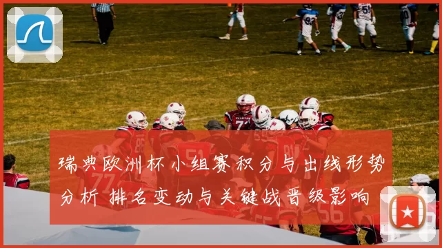 瑞典欧洲杯小组赛积分与出线形势分析 排名变动与关键战晋级影响