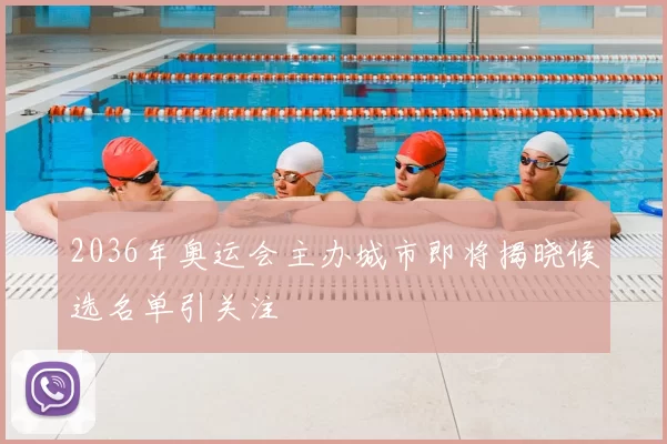 2036年奥运会主办城市即将揭晓候选名单引关注