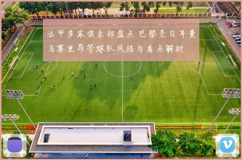 法甲多家俱乐部盘点 巴黎圣日耳曼马赛里昂等球队风格与看点解析