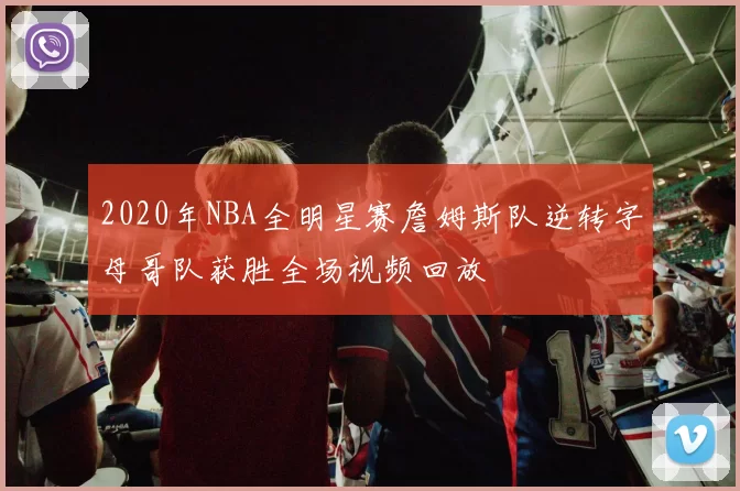 2020年NBA全明星赛詹姆斯队逆转字母哥队获胜全场视频回放