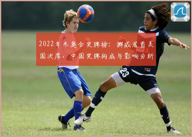 2022年冬奥会奖牌榜：挪威居首美国次席，中国奖牌构成与影响分析