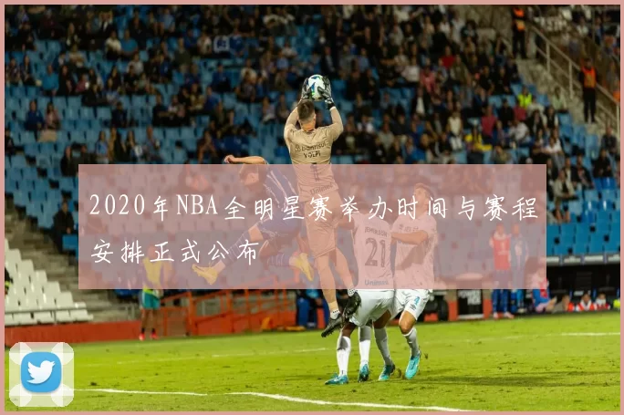 2020年NBA全明星赛举办时间与赛程安排正式公布