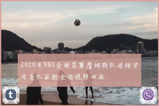 2020年NBA全明星赛詹姆斯队逆转字母哥队获胜全场视频回放