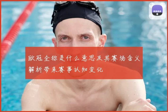欧冠全称是什么意思及其赛场含义解析带来赛事认知变化