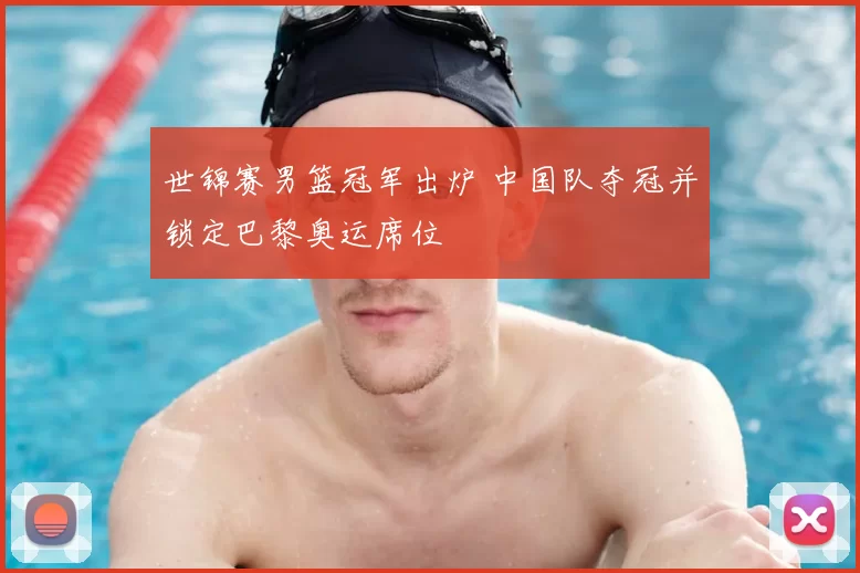 世锦赛男篮冠军出炉 中国队夺冠并锁定巴黎奥运席位