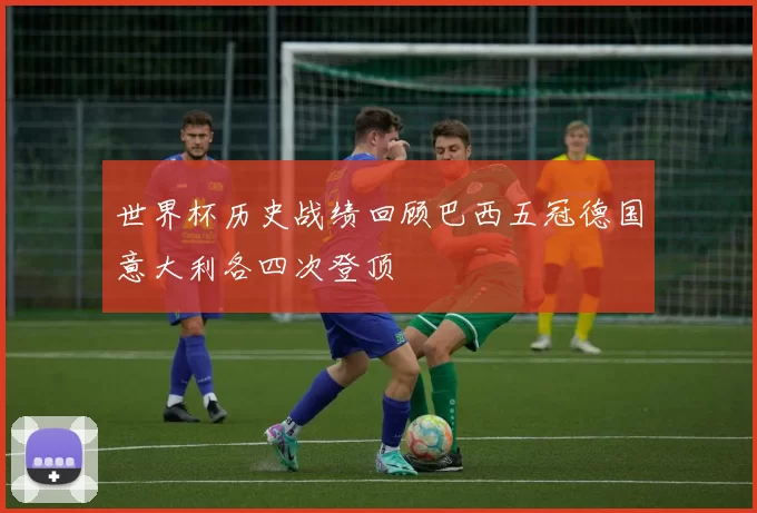 世界杯历史战绩回顾巴西五冠德国意大利各四次登顶