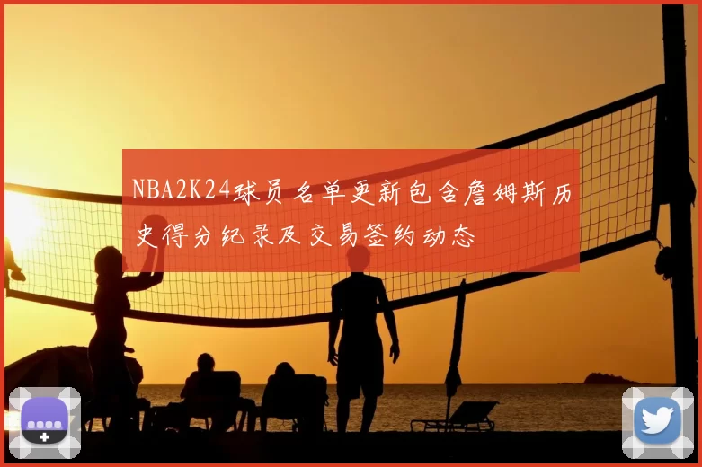 NBA2K24球员名单更新包含詹姆斯历史得分纪录及交易签约动态