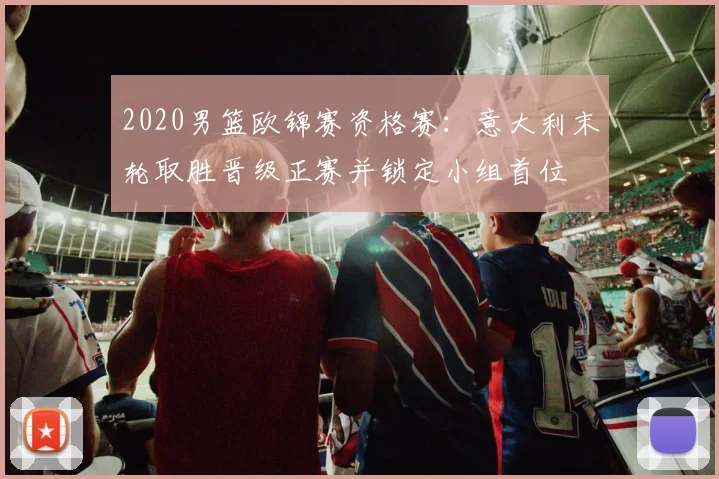 2020男篮欧锦赛资格赛:意大利末轮取胜晋级正赛并锁定小组首位
