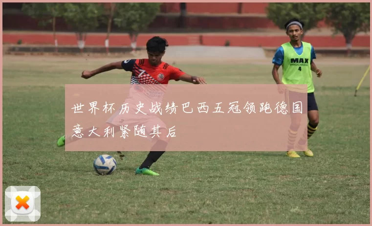 世界杯历史战绩巴西五冠领跑德国意大利紧随其后