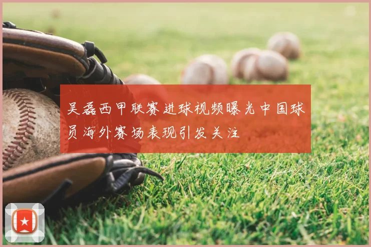 吴磊西甲联赛进球视频曝光中国球员海外赛场表现引发关注