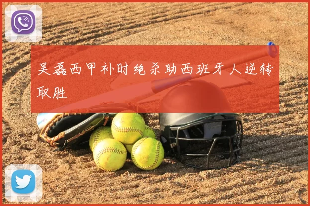 吴磊西甲补时绝杀助西班牙人逆转取胜