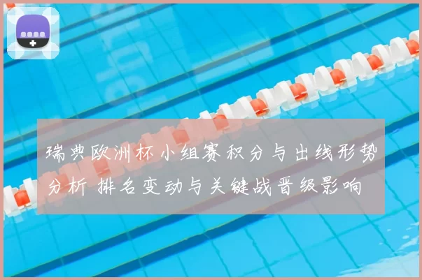 瑞典欧洲杯小组赛积分与出线形势分析 排名变动与关键战晋级影响