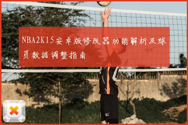 NBA2K15安卓版修改器功能解析及球员数据调整指南