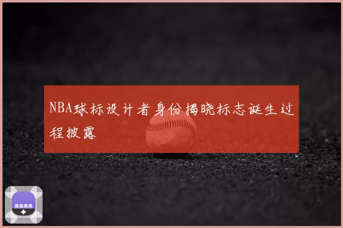 NBA球标设计者身份揭晓标志诞生过程披露