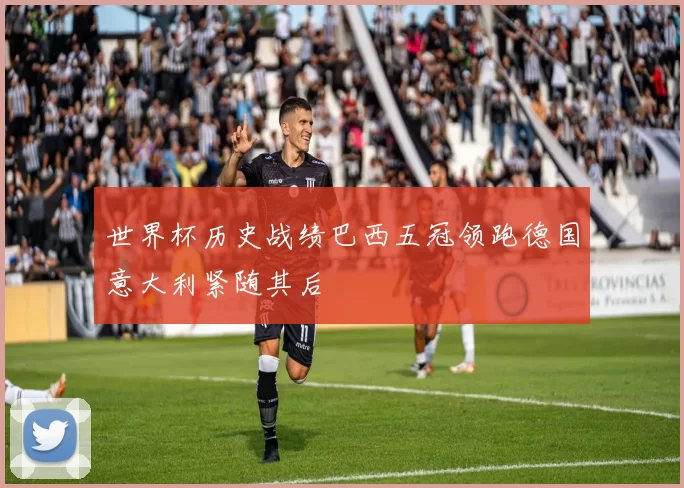 世界杯历史战绩巴西五冠领跑德国意大利紧随其后