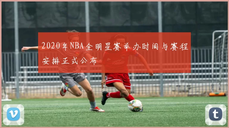 2020年NBA全明星赛举办时间与赛程安排正式公布
