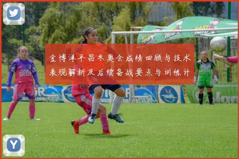 金博洋平昌冬奥会成绩回顾与技术表现解析及后续备战要点与训练计划