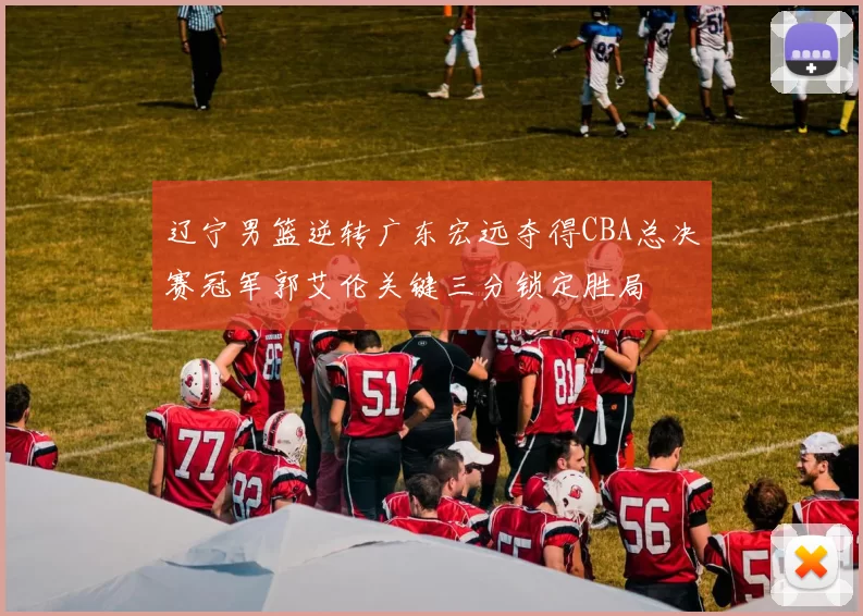 辽宁男篮逆转广东宏远夺得CBA总决赛冠军郭艾伦关键三分锁定胜局