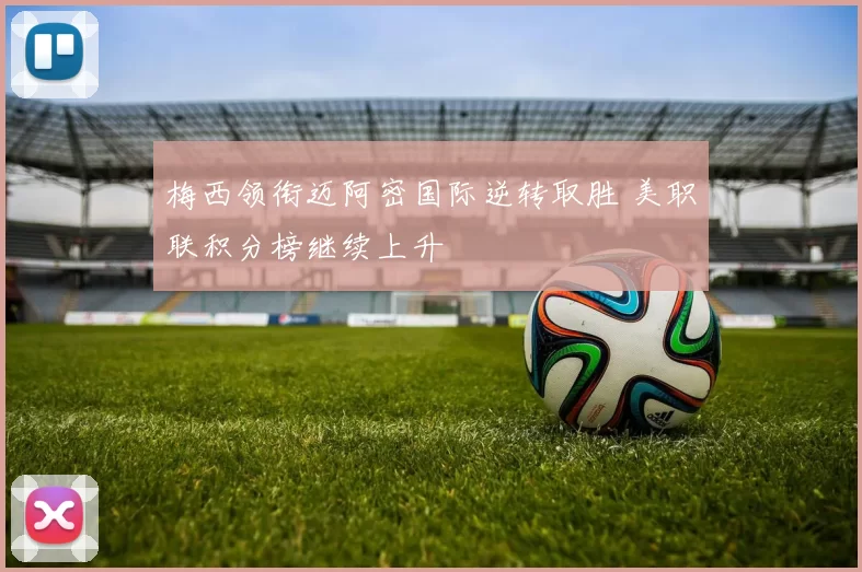 梅西领衔迈阿密国际逆转取胜 美职联积分榜继续上升