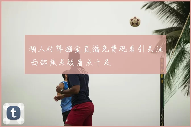 湖人对阵掘金直播免费观看引关注 西部焦点战看点十足