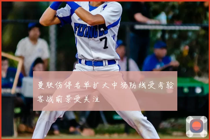 曼联伤停名单扩大中场防线受考验客战前景受关注